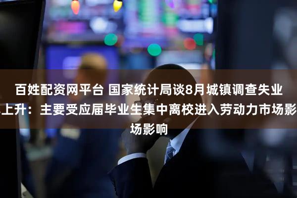 百姓配资网平台 国家统计局谈8月城镇调查失业率上升：主要受应届毕业生集中离校进入劳动力市场影响