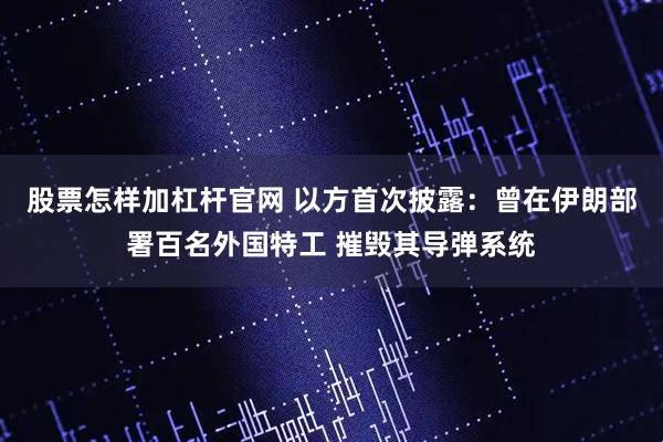 股票怎样加杠杆官网 以方首次披露：曾在伊朗部署百名外国特工 摧毁其导弹系统