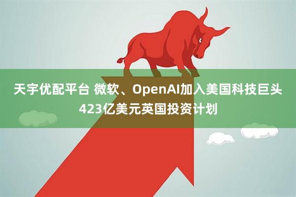 天宇优配平台 微软、OpenAI加入美国科技巨头423亿美元英国投资计划
