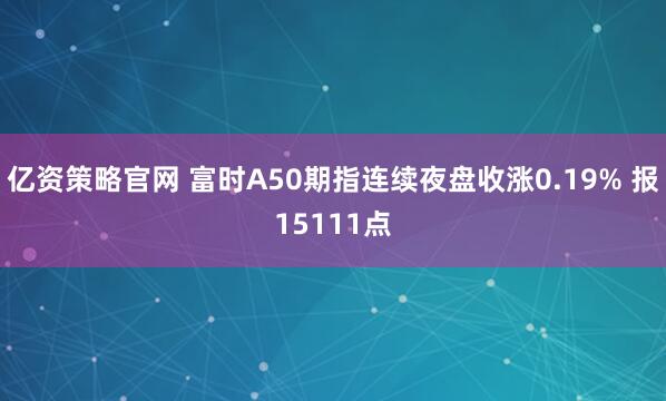 亿资策略官网 富时A50期指连续夜盘收涨0.19% 报15111点