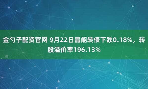 金勺子配资官网 9月22日晶能转债下跌0.18%，转股溢价率196.13%
