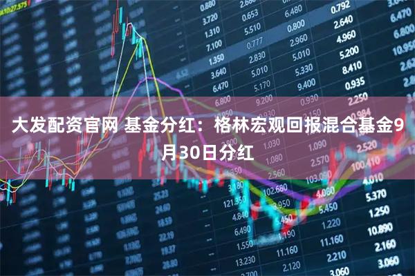 大发配资官网 基金分红：格林宏观回报混合基金9月30日分红