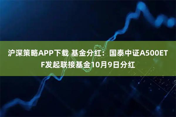 沪深策略APP下载 基金分红：国泰中证A500ETF发起联接基金10月9日分红
