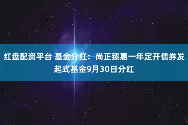 红盘配资平台 基金分红：尚正臻惠一年定开债券发起式基金9月30日分红
