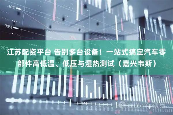 江苏配资平台 告别多台设备!一站式搞定汽车零部件高低温、低压与湿热测试(嘉兴韦斯)