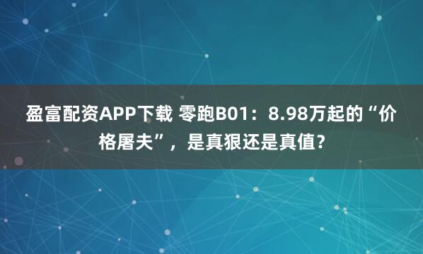 盈富配资APP下载 零跑B01：8.98万起的“价格屠夫”，是真狠还是真值？