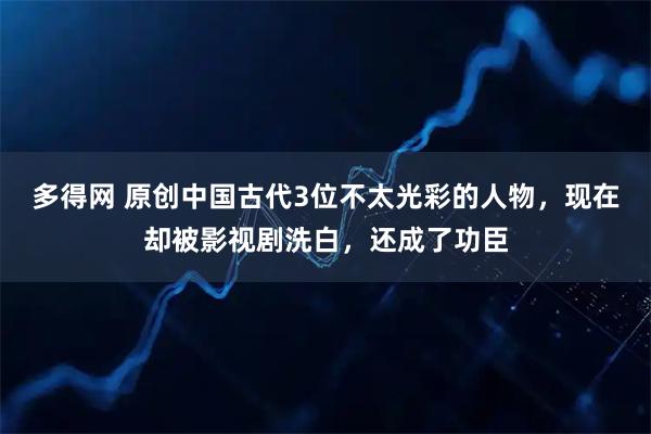 多得网 原创中国古代3位不太光彩的人物，现在却被影视剧洗白，还成了功臣