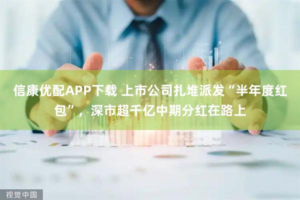 信康优配APP下载 上市公司扎堆派发“半年度红包”，深市超千亿中期分红在路上