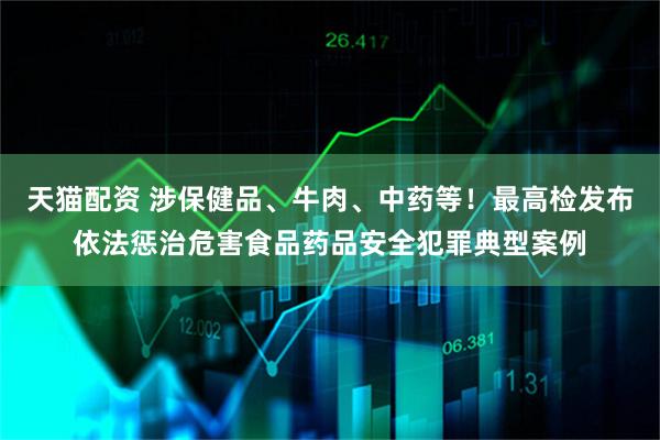 天猫配资 涉保健品、牛肉、中药等！最高检发布依法惩治危害食品药品安全犯罪典型案例