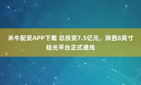 米牛配资APP下载 总投资7.5亿元，陕西8英寸硅光平台正式通线