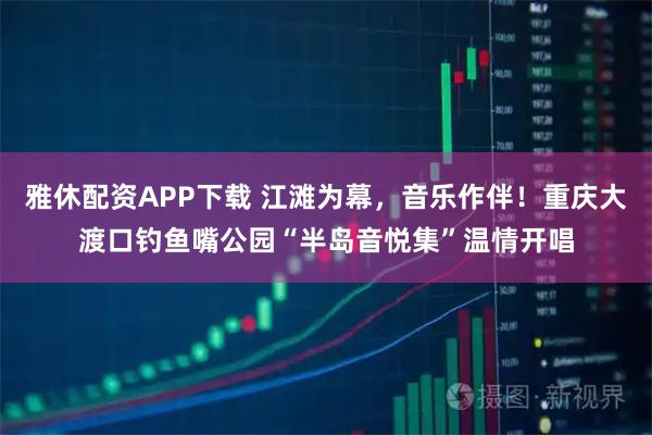 雅休配资APP下载 江滩为幕，音乐作伴！重庆大渡口钓鱼嘴公园“半岛音悦集”温情开唱