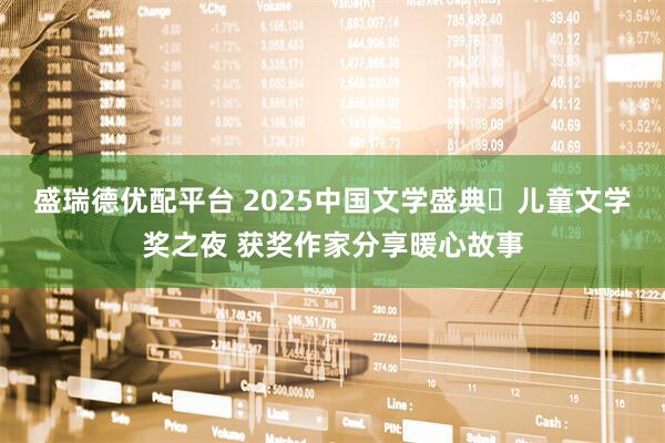 盛瑞德优配平台 2025中国文学盛典・儿童文学奖之夜 获奖作家分享暖心故事
