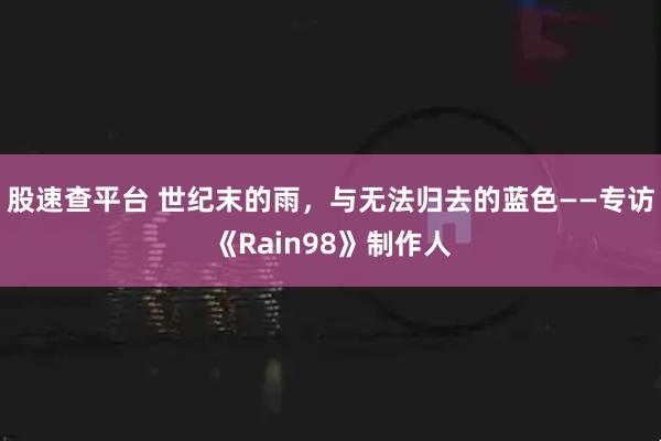 股速查平台 世纪末的雨，与无法归去的蓝色——专访《Rain98》制作人