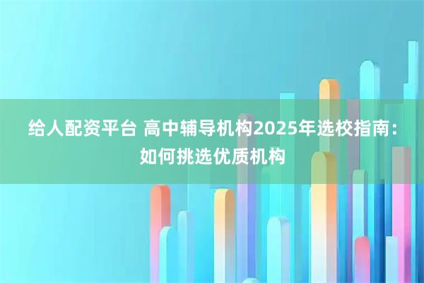 给人配资平台 高中辅导机构2025年选校指南：如何挑选优质机构