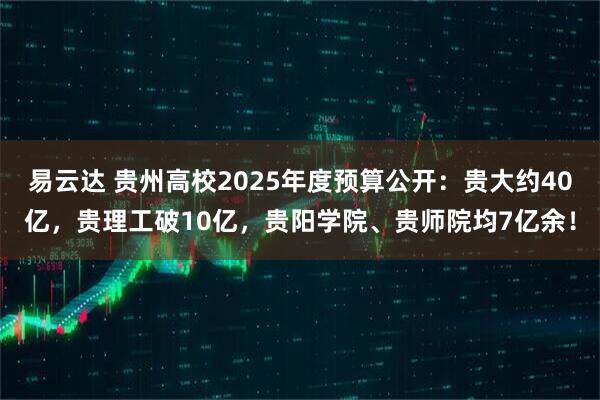易云达 贵州高校2025年度预算公开：贵大约40亿，贵理工破10亿，贵阳学院、贵师院均7亿余！