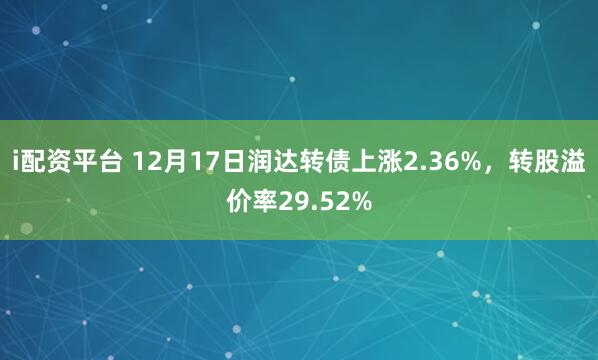 i配资平台 12月17日润达转债上涨2.36%,转股溢价率29.52%