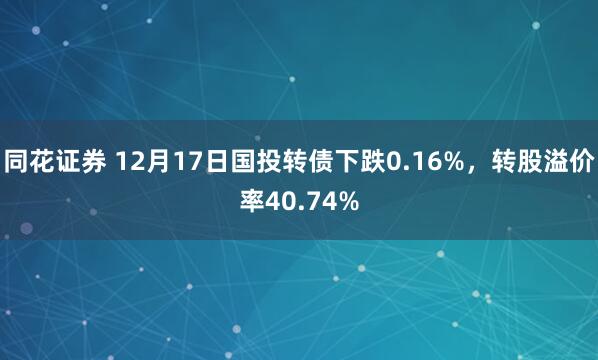 同花证券 12月17日国投转债下跌0.16%,转股溢价率40.74%