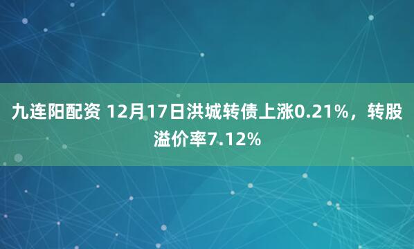 九连阳配资 12月17日洪城转债上涨0.21%，转股溢价率7.12%