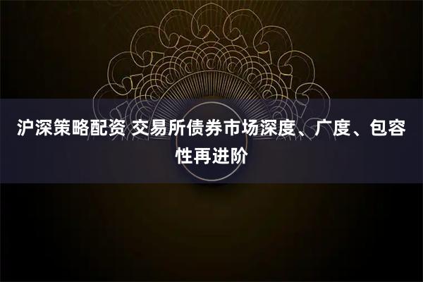 沪深策略配资 交易所债券市场深度、广度、包容性再进阶