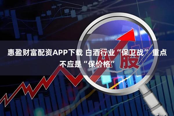 惠盈财富配资APP下载 白酒行业“保卫战” 重点不应是“保价格”