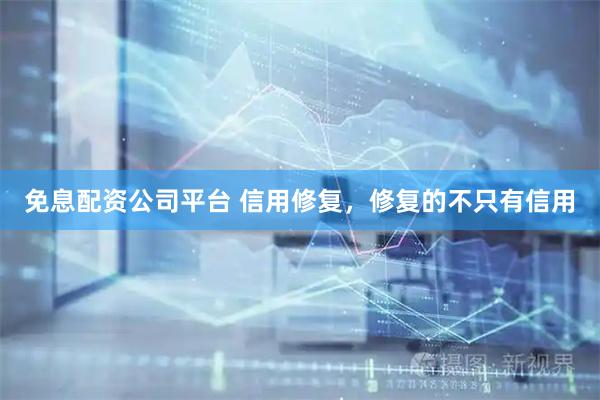 免息配资公司平台 信用修复，修复的不只有信用