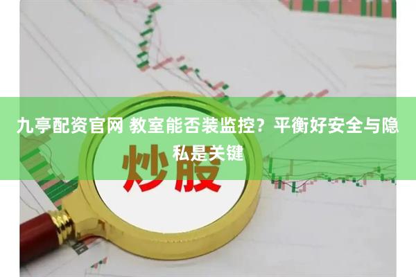 九亭配资官网 教室能否装监控?平衡好安全与隐私是关键