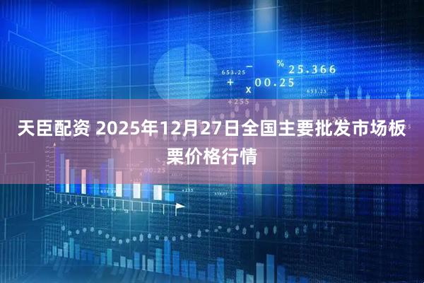 天臣配资 2025年12月27日全国主要批发市场板栗价格行情