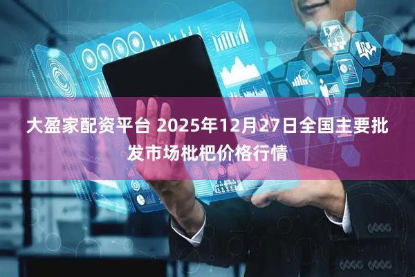 大盈家配资平台 2025年12月27日全国主要批发市场枇杷价格行情
