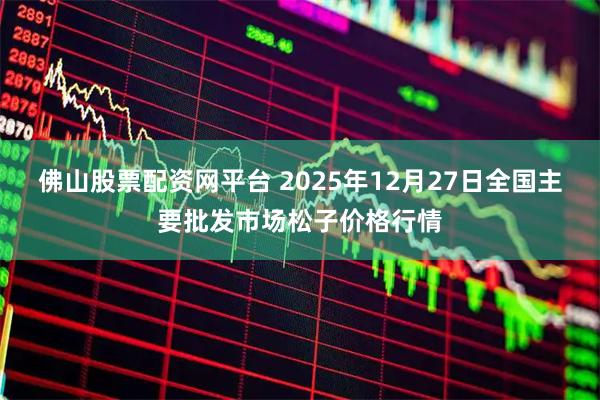 佛山股票配资网平台 2025年12月27日全国主要批发市场松子价格行情