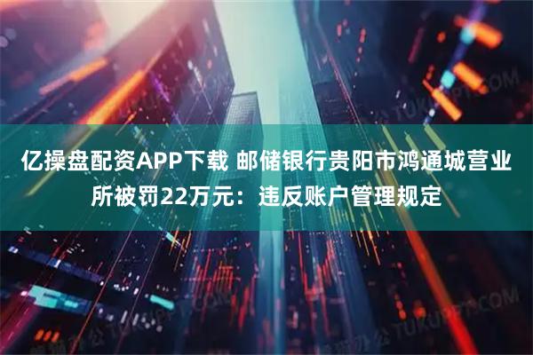 亿操盘配资APP下载 邮储银行贵阳市鸿通城营业所被罚22万元:违反账户管理规定