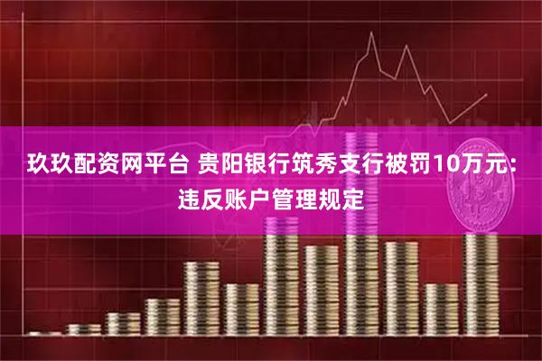 玖玖配资网平台 贵阳银行筑秀支行被罚10万元:违反账户管理规定