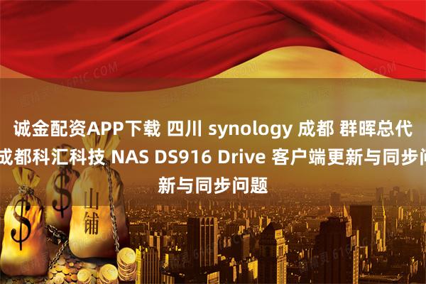诚金配资APP下载 四川 synology 成都 群晖总代理 成都科汇科技 NAS DS916 Drive 客户端更新与同步问题