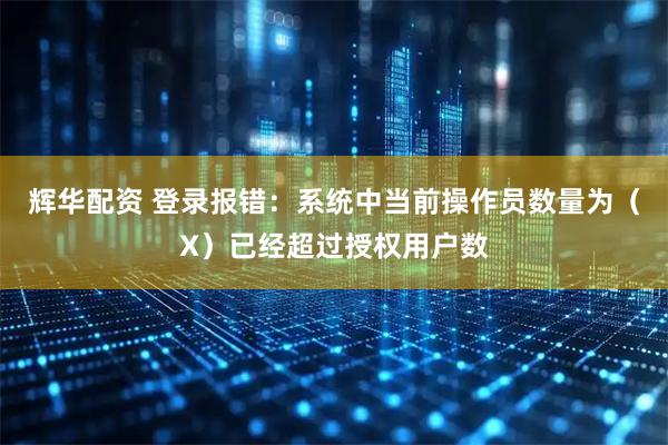 辉华配资 登录报错：系统中当前操作员数量为（X）已经超过授权用户数