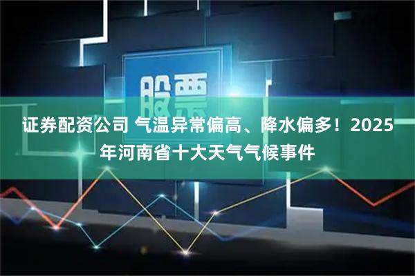证券配资公司 气温异常偏高、降水偏多！2025年河南省十大天气气候事件