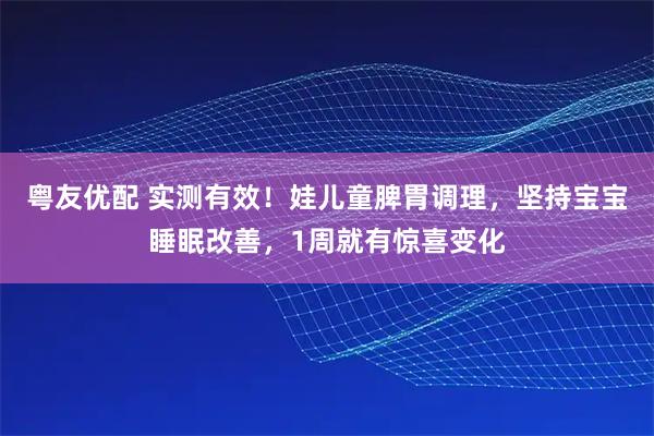 粤友优配 实测有效！娃儿童脾胃调理，坚持宝宝睡眠改善，1周就有惊喜变化