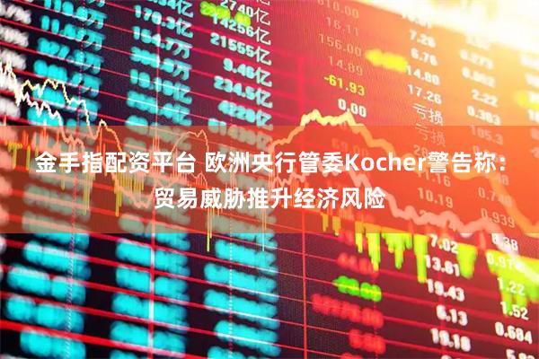 金手指配资平台 欧洲央行管委Kocher警告称：贸易威胁推升经济风险