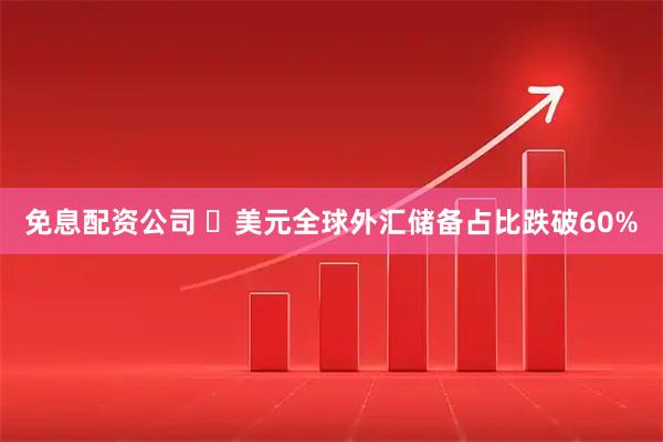 免息配资公司 ​美元全球外汇储备占比跌破60%