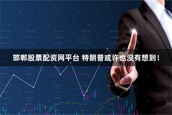 邯郸股票配资网平台 特朗普或许也没有想到！
