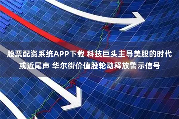 股票配资系统APP下载 科技巨头主导美股的时代或近尾声 华尔街价值股轮动释放警示信号