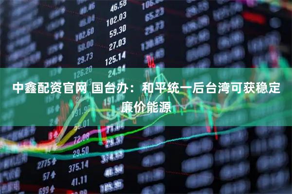 中鑫配资官网 国台办：和平统一后台湾可获稳定廉价能源