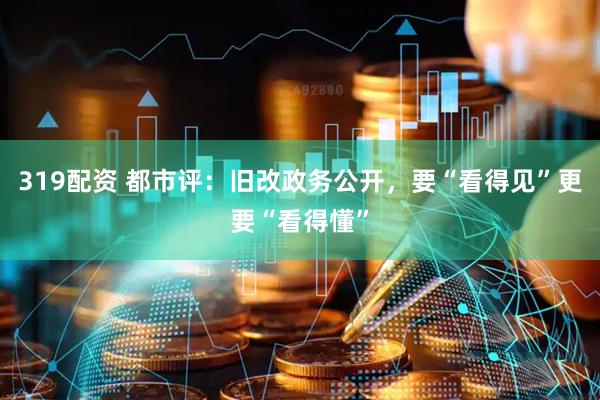 319配资 都市评：旧改政务公开，要“看得见”更要“看得懂”