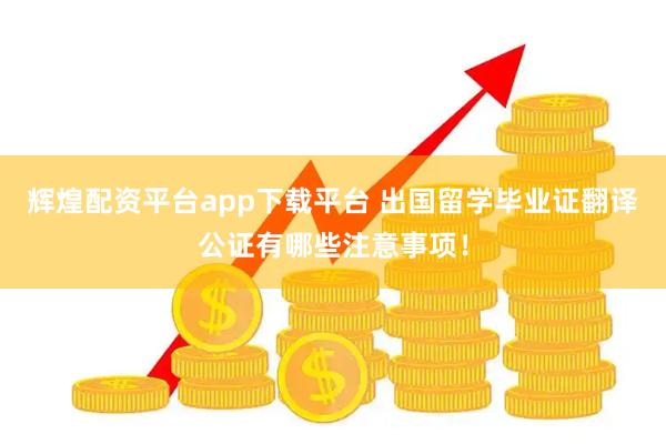 辉煌配资平台app下载平台 出国留学毕业证翻译公证有哪些注意事项！