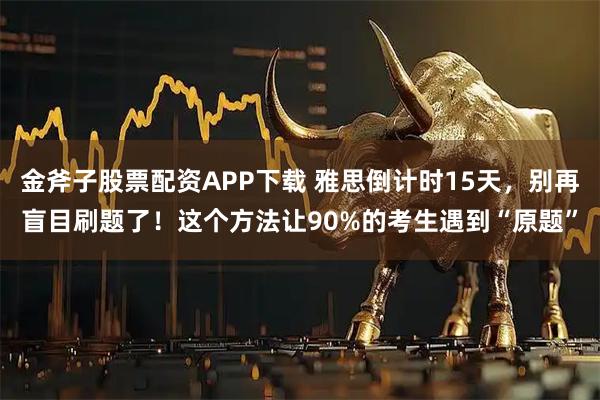 金斧子股票配资APP下载 雅思倒计时15天，别再盲目刷题了！这个方法让90%的考生遇到“原题”